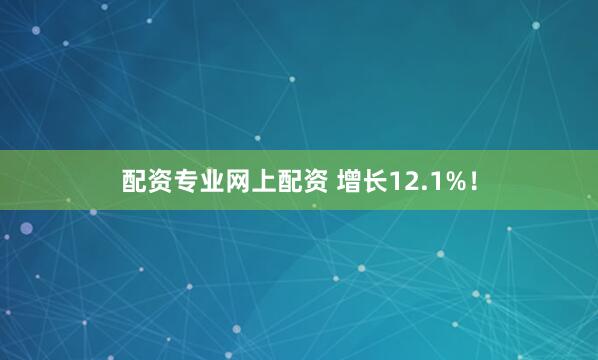 配资专业网上配资 增长12.1%!